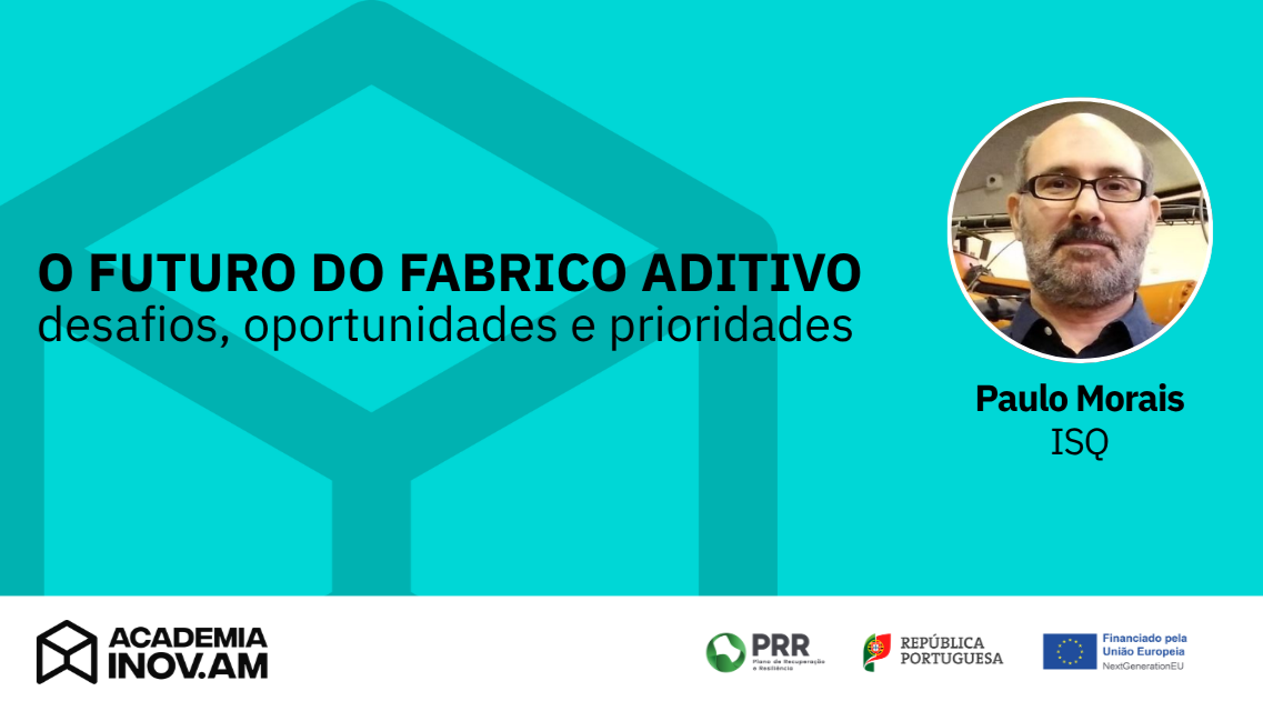 O futuro do fabrico aditivo: desafios, oportunidades e prioridades (Paulo J. Morais - ISQ)